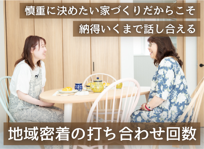 慎重に決めたい家づくりだからこそ納得いくまで話し合える　地域密着の打ち合わせ回数